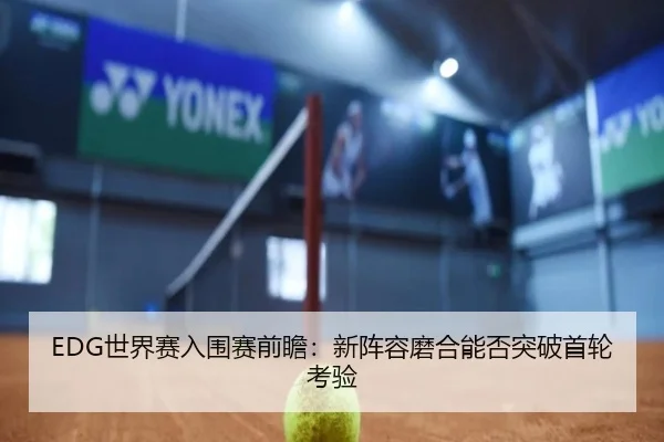EDG世界赛入围赛前瞻：新阵容磨合能否突破首轮考验